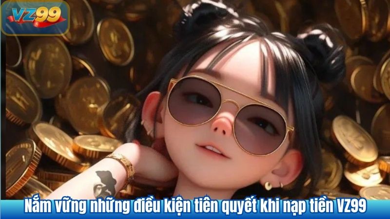 Nắm vững những điều kiện tiên quyết khi nạp tiền VZ99