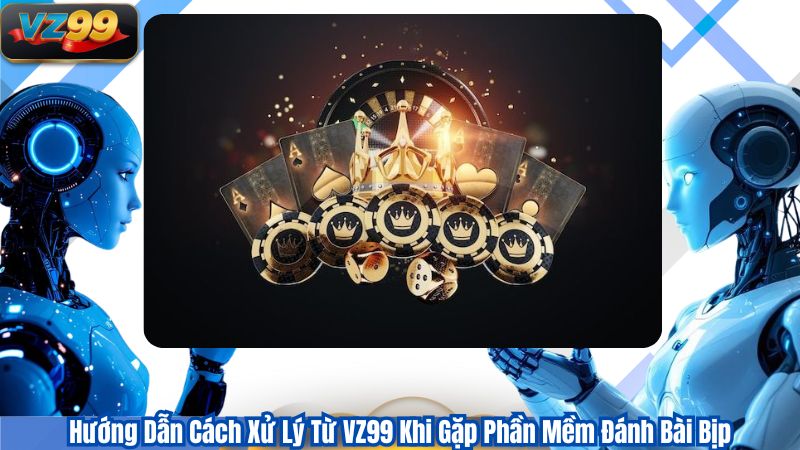 Hướng Dẫn Cách Xử Lý Từ VZ99 Khi Gặp Phần Mềm Đánh Bài Bịp