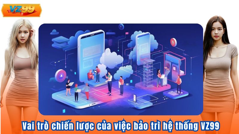 Vai trò chiến lược của việc bảo trì hệ thống VZ99
