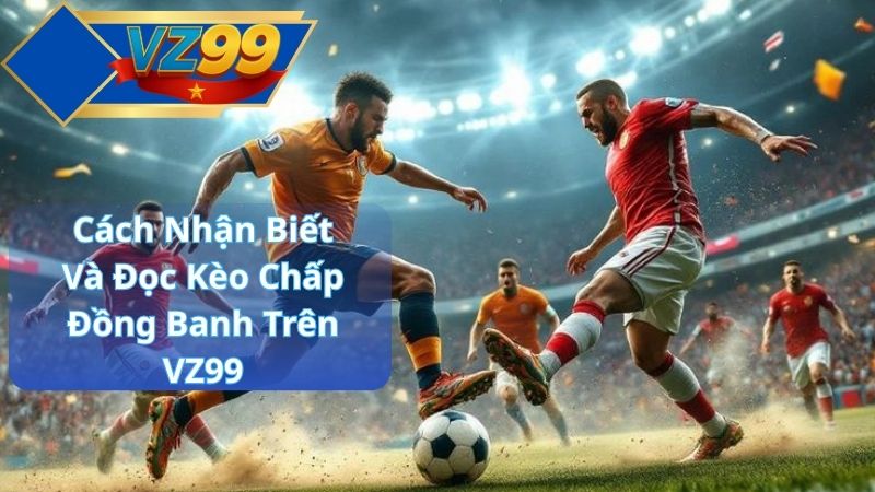 Kèo Chấp Đồng Banh Là Gì? Hướng Dẫn Đọc Kèo & Chiến Lược Hiệu Quả Tại VZ99 3 Cách Nhận Biết Và Đọc Kèo Chấp Đồng Banh Trên VZ99